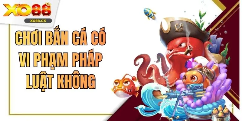 Chơi Bắn Cá Có Vi Phạm Pháp Luật Không Cần Hiểu Rõ Quy Định